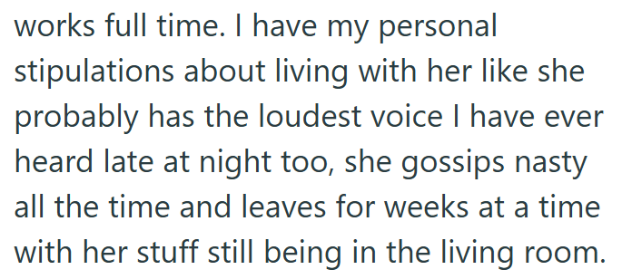 works full time. I have my personal stipulations about living with her like she probably has the loudest voice I have ever heard late at night too, she gossips nasty all the time and leaves for weeks at a time with her stuff still being in the living room.
