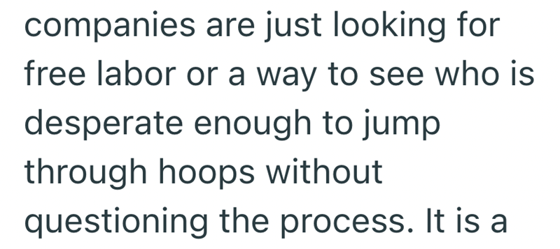 companies are just looking for free labor or a way to see who is desperate enough to jump through hoops without questioning the process. It is a