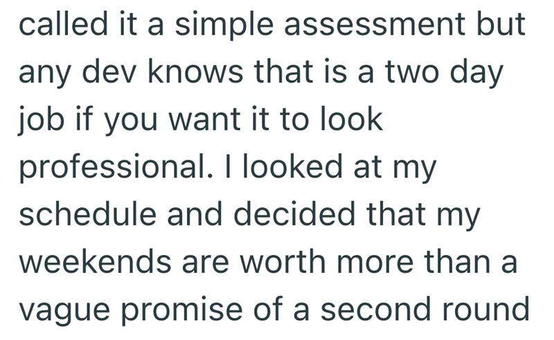 called it a simple assessment but any dev knows that is a two day job if you want it to look professional. I looked at my schedule and decided that my weekends are worth more than a vague promise of a second round