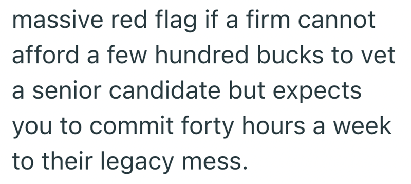 massive red flag if a firm cannot afford a few hundred bucks to vet a senior candidate but expects you to commit forty hours a week to their legacy mess.