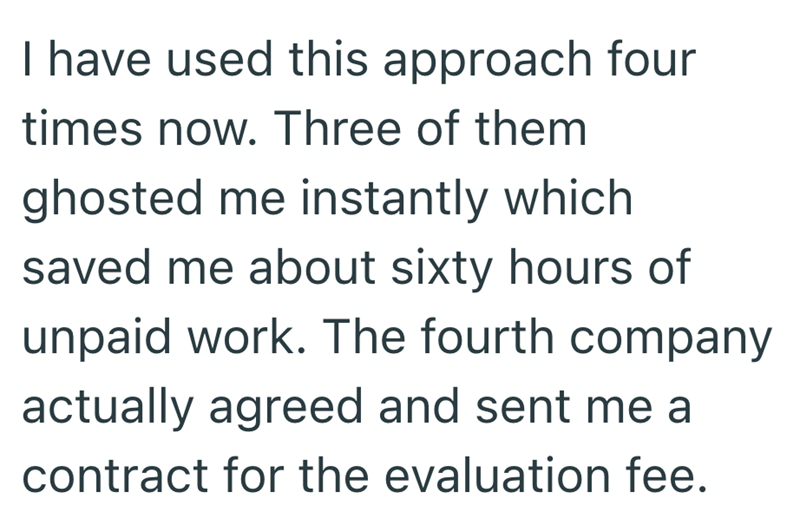 I have used this approach four times now. Three of them ghosted me instantly which saved me about sixty hours of unpaid work. The fourth company actually agreed and sent me a contract for the evaluation fee.