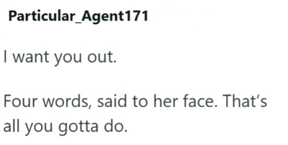 Particular_Agent171 I want you out. Four words, said to her face. That's all you gotta do.
