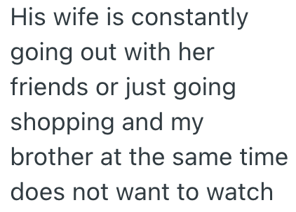 His wife is constantly going out with her friends or just going shopping and my brother at the same time does not want to watch