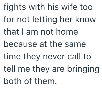 fights with his wife too for not letting her know that I am not home because at the same time they never call to tell me they are bringing both of them.