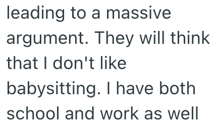 leading to a massive argument. They will think that I don't like babysitting. I have both school and work as well