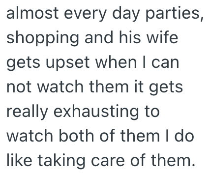 almost every day parties, shopping and his wife gets upset when I can not watch them it gets really exhausting to watch both of them I do like taking care of them.