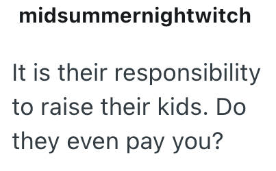 midsummernightwitch It is their responsibility to raise their kids. Do they even pay you?