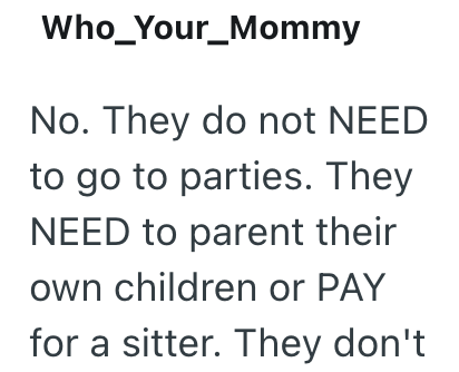 Who_Your_Mommy No. They do not NEED to go to parties. They NEED to parent their own children or PAY for a sitter. They don't