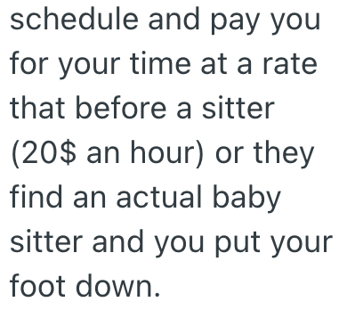 schedule and pay you for your time at a rate that before a sitter (20$ an hour) or they find an actual baby sitter and you put your foot down.