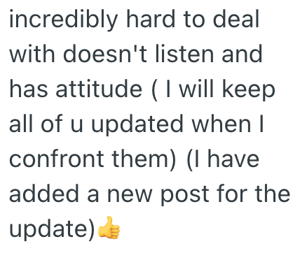 incredibly hard to deal with doesn't listen and has attitude (I will keep all of u updated when I confront them) (I have added a new post for the update)