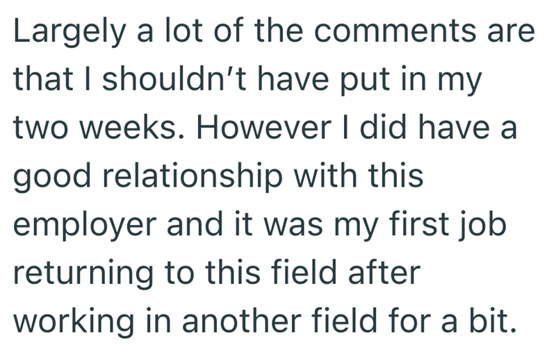 Largely a lot of the comments are that I shouldn't have put in my two weeks. However I did have a good relationship with this employer and it was my first job returning to this field after working in another field for a bit.