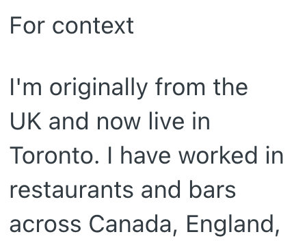For context I'm originally from the UK and now live in Toronto. I have worked in restaurants and bars across Canada, England,