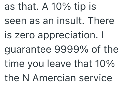 as that. A 10% tip is seen as an insult. There is zero appreciation. I guarantee 9999% of the time you leave that 10% the N Amercian service