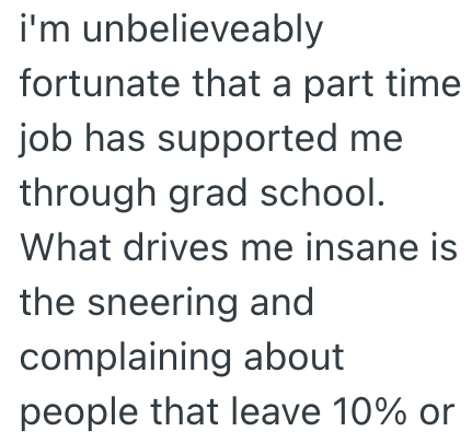 i'm unbelieveably fortunate that a part time job has supported me through grad school. What drives me insane is the sneering and complaining about people that leave 10% or