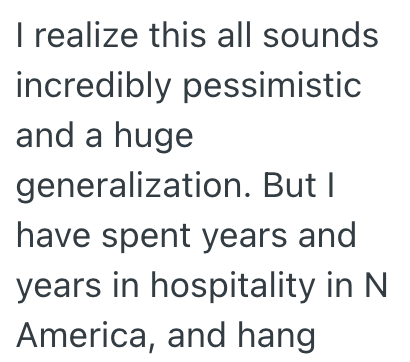 I realize this all sounds incredibly pessimistic and a huge generalization. But I have spent years and years in hospitality in N America, and hang