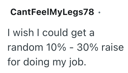CantFeelMyLegs78 ⚫ I wish I could get a random 10% - 30% raise for doing my job.