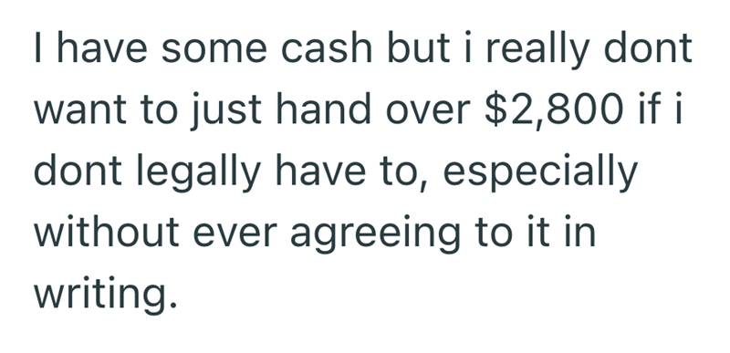 I have some cash but i really dont want to just hand over $2,800 if i dont legally have to, especially without ever agreeing to it in writing.