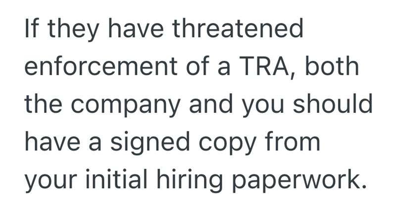 If they have threatened enforcement of a TRA, both the company and you should have a signed copy from your initial hiring paperwork.