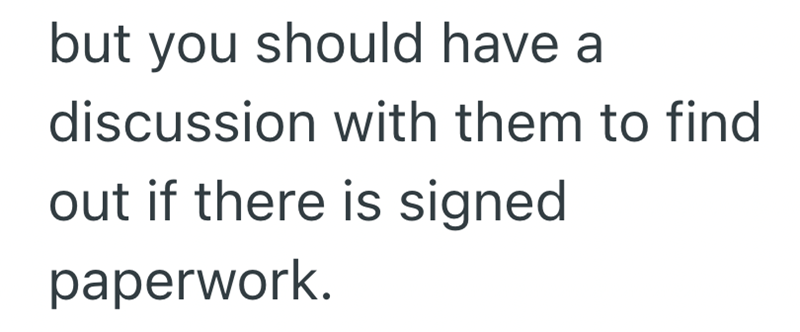 but you should have a discussion with them to find out if there is signed paperwork.