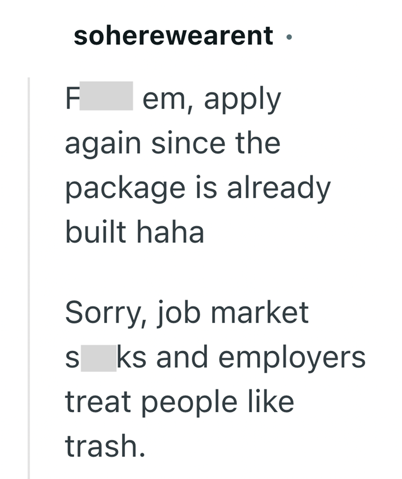 soherewearent F em, apply again since the package is already built haha Sorry, job market S ks and employers treat people like trash.