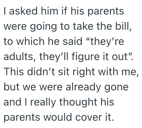 I asked him if his parents were going to take the bill, to which he said "they're adults, they'll figure it out". This didn't sit right with me, but we were already gone and I really thought his parents would cover it.