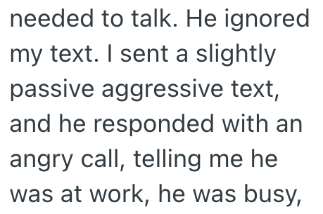 needed to talk. He ignored my text. I sent a slightly passive aggressive text, and he responded with an angry call, telling me he was at work, he was busy,
