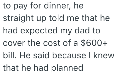 to pay for dinner, he straight up told me that he had expected my dad to cover the cost of a $600+ bill. He said because I knew that he had planned