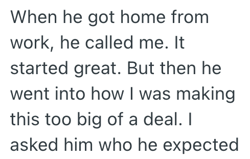 When he got home from work, he called me. It started great. But then he went into how I was making this too big of a deal. I asked him who he expected