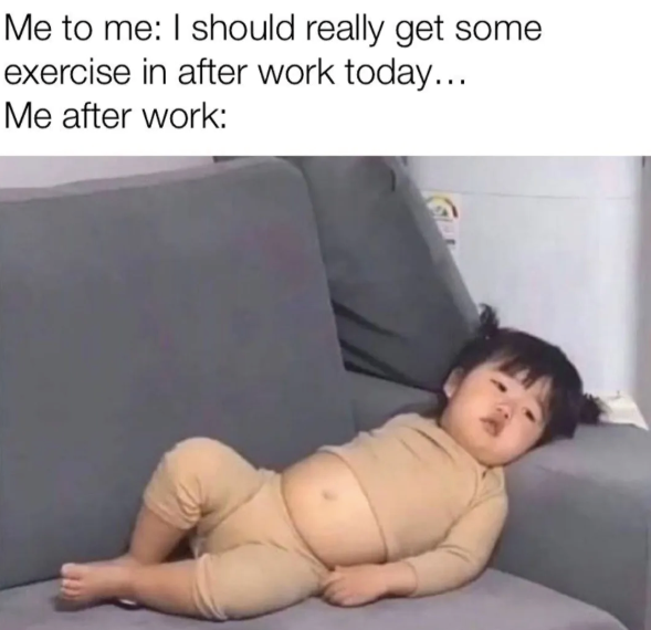 Me to me: I should really get some exercise in after work today... Me after work: