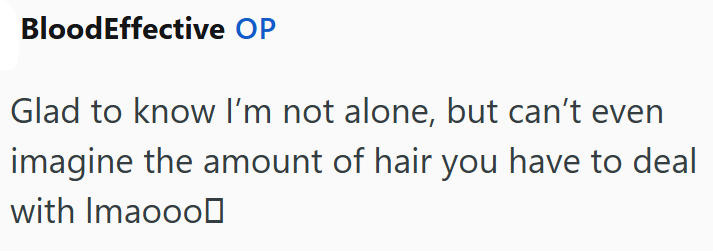 BloodEffective OP Glad to know I'm not alone, but can't even imagine the amount of hair you have to deal with Imaooo