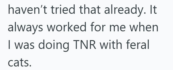 haven't tried that already. It always worked for me when I was doing TNR with feral cats.