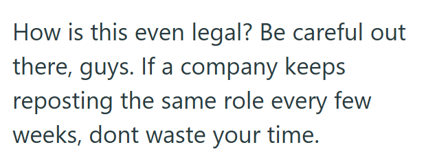 How is this even legal? Be careful out there, guys. If a company keeps reposting the same role every few weeks, dont waste your time.