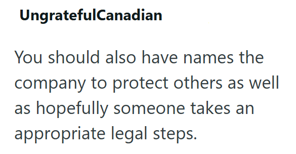 UngratefulCanadian You should also have names the company to protect others as well as hopefully someone takes an appropriate legal steps.