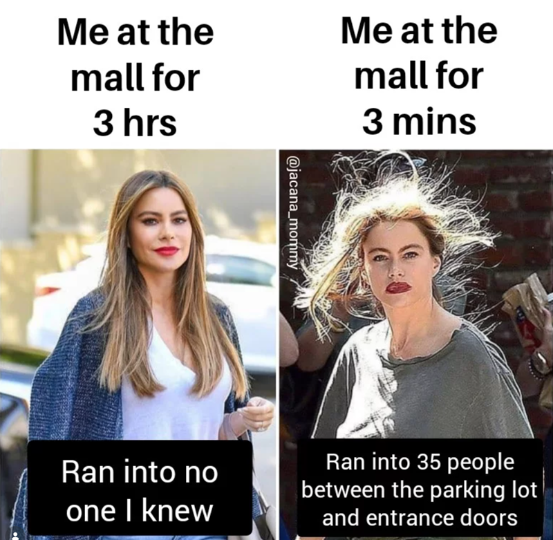 Me at the mall for 3 hrs Me at the mall for 3 mins @jacana_mommy Ran into no one I knew Ran into 35 people between the parking lot and entrance doors
