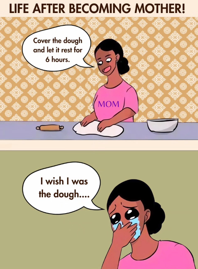 LIFE AFTER BECOMING MOTHER! Cover the dough and let it rest for 6 hours. I wish I was the dough.... MOM
