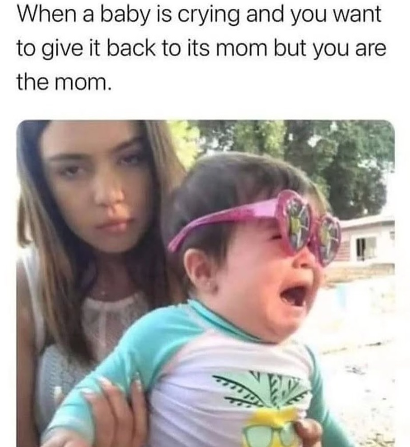 When a baby is crying and you want to give it back to its mom but you are the mom.