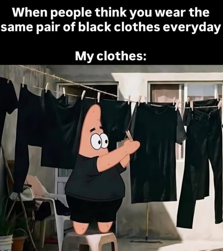 When people think you wear the same pair of black clothes everyday My clothes: