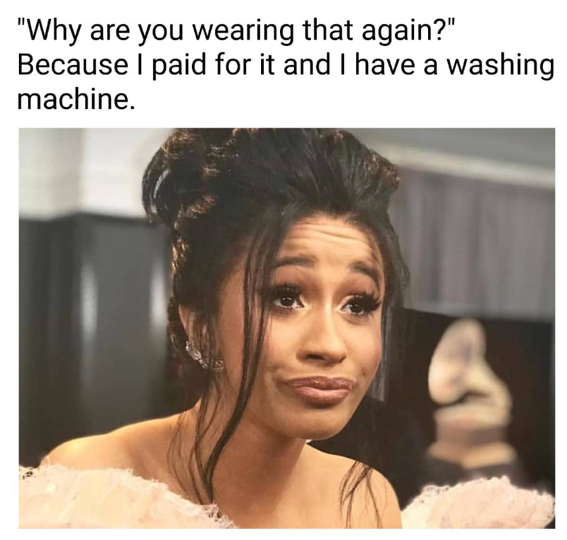 "Why are you wearing that again?" Because I paid for it and I have a washing machine.