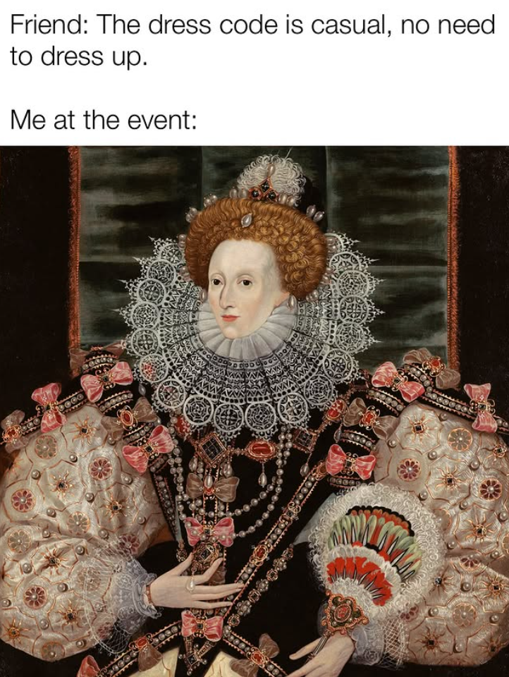 Friend: The dress code is casual, no need to dress up. Me at the event: