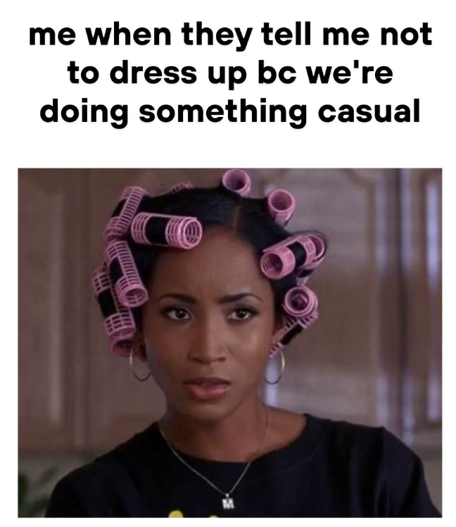 me when they tell me not to dress up bc we're doing something casual