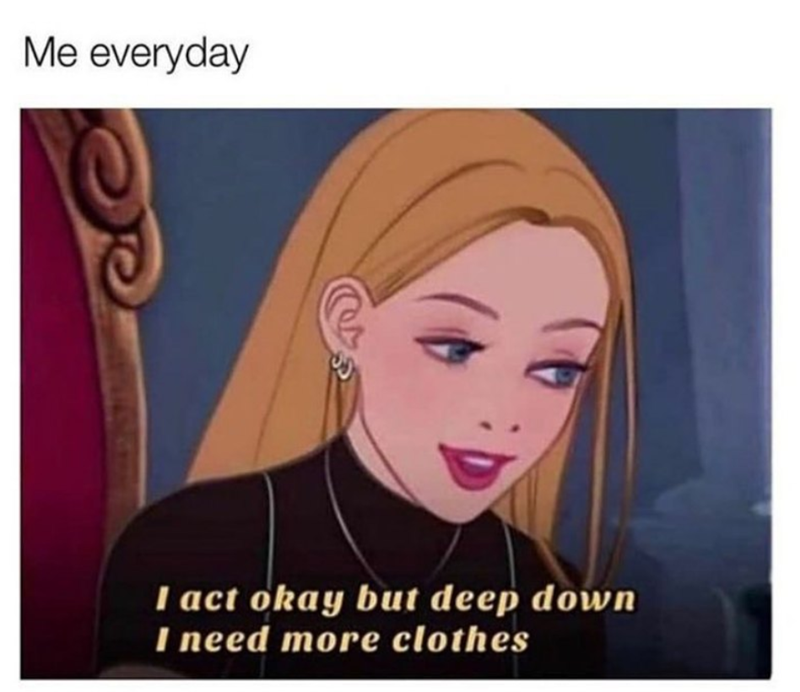 Me everyday I act okay but deep down I need more clothes