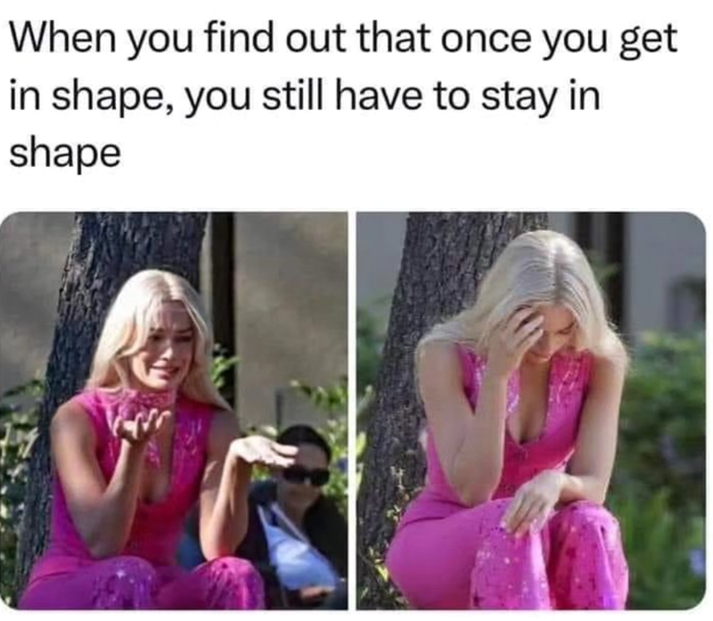 When you find out that once you get in shape, you still have to stay in shape