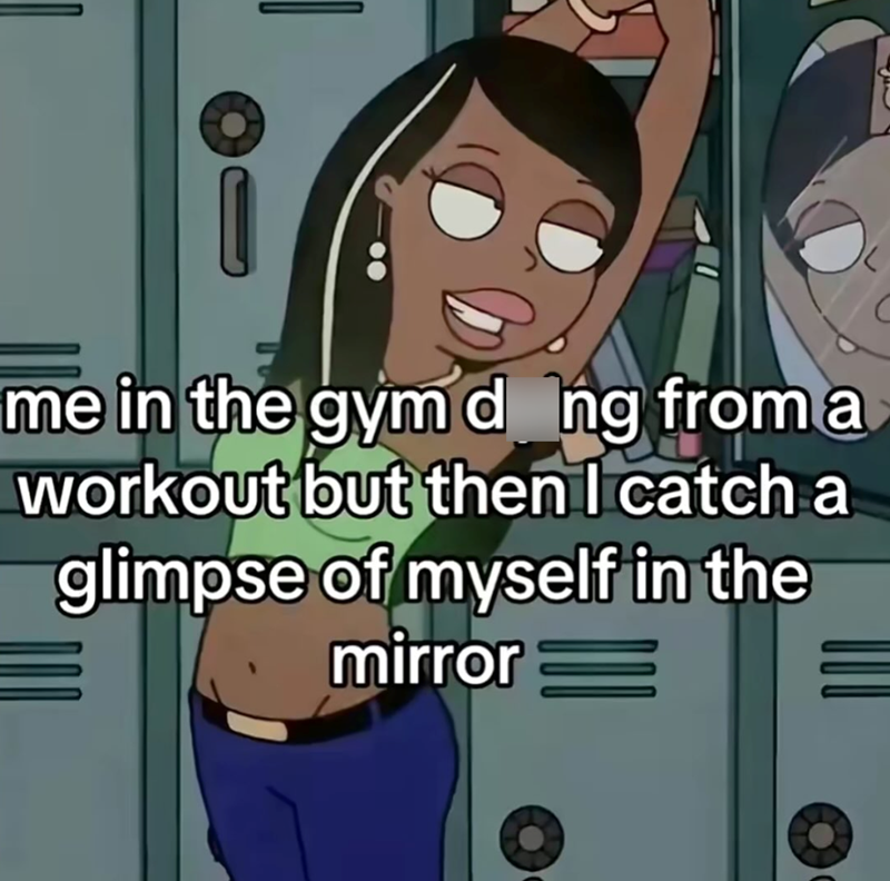 me in the gym dong from a workout but then I catch a glimpse of myself in the mirror =
