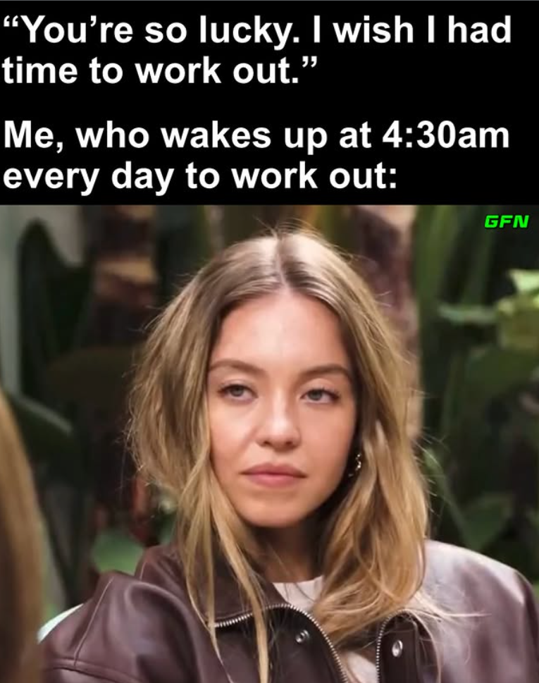 "You're so lucky. I wish I had time to work out." Me, who wakes up at 4:30am every day to work out: GFN