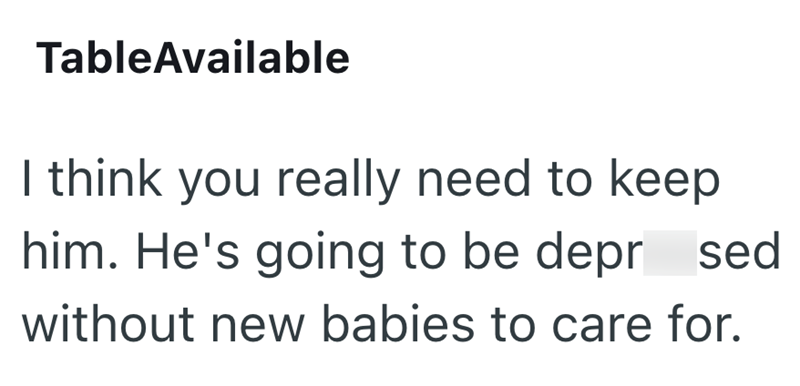 TableAvailable I think you really need to keep him. He's going to be depr sed without new babies to care for.