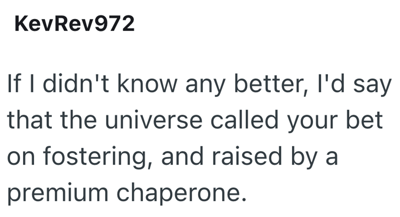 KevRev972 If I didn't know any better, I'd say that the universe called your bet on fostering, and raised by a premium chaperone.