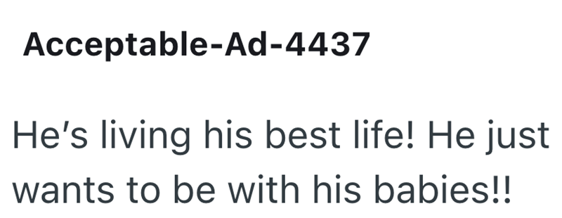 Acceptable-Ad-4437 He's living his best life! He just wants to be with his babies!!