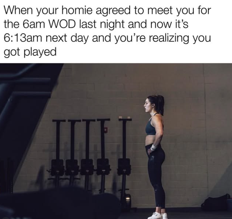 When your homie agreed to meet you for the 6am WOD last night and now it's 6:13am next day and you're realizing you got played 888 B