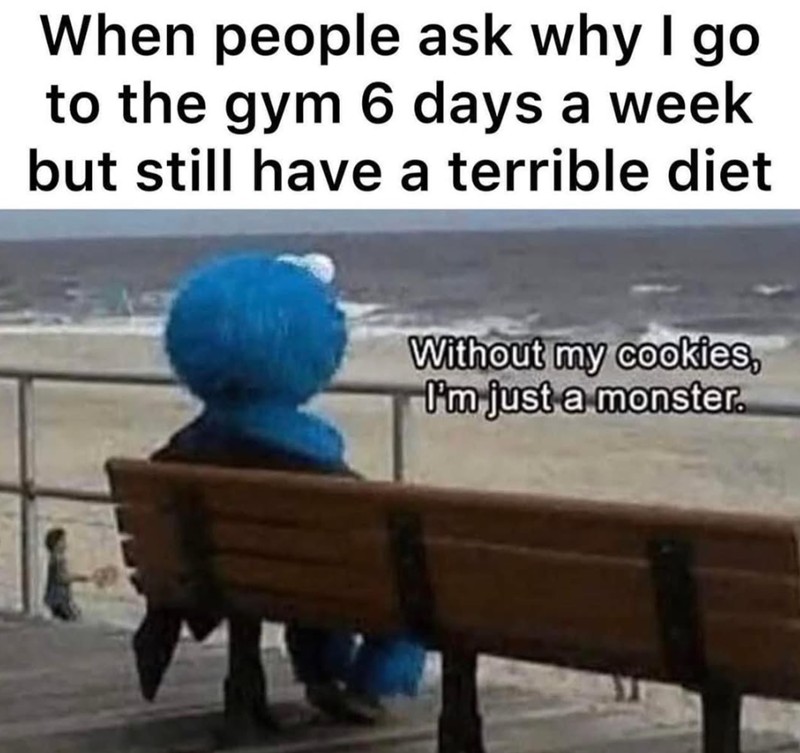 When people ask why I go to the gym 6 days a week but still have a terrible diet Without my cookies, I'm just a monster.