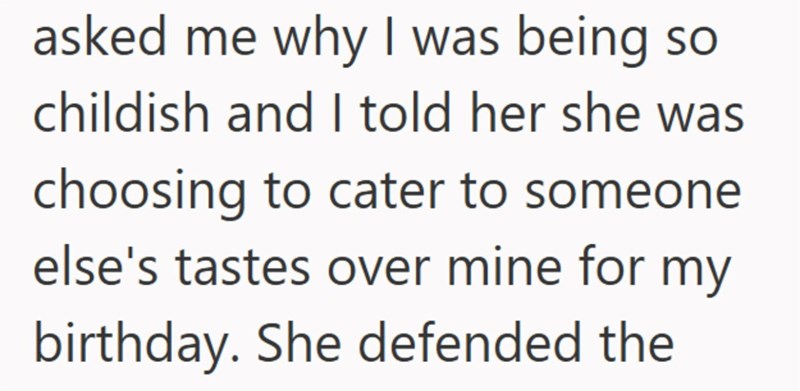 asked me why I was being so childish and I told her she was choosing to cater to someone else's tastes over mine for my birthday. She defended the
